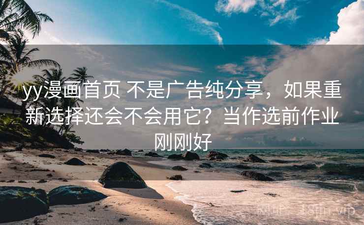 yy漫画首页 不是广告纯分享，如果重新选择还会不会用它？当作选前作业刚刚好