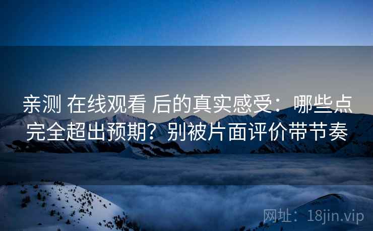 亲测 在线观看 后的真实感受：哪些点完全超出预期？别被片面评价带节奏