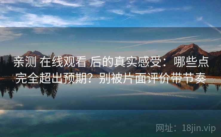 亲测 在线观看 后的真实感受:哪些点完全超出预期?别被片面评价带节奏 亲测 在线观看 后的真实感受:哪些点完全超出预期?别被片面评价带节奏