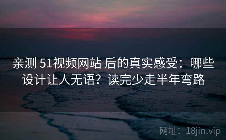 亲测 51视频网站 后的真实感受:哪些设计让人无语?读完少走半年弯路 亲测 51视频网站 后的真实感受:哪些设计让人无语?读完少走半年弯路