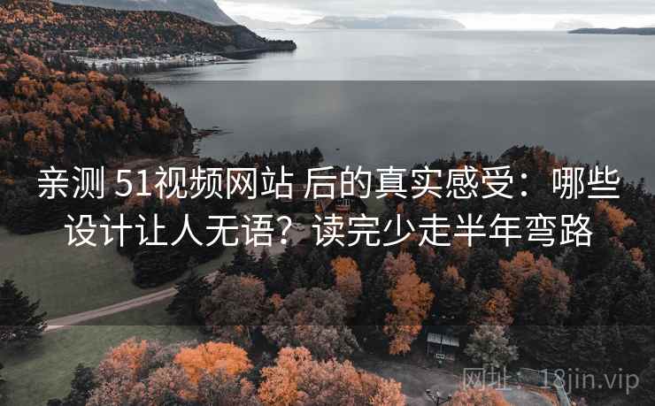 亲测 51视频网站 后的真实感受：哪些设计让人无语？读完少走半年弯路