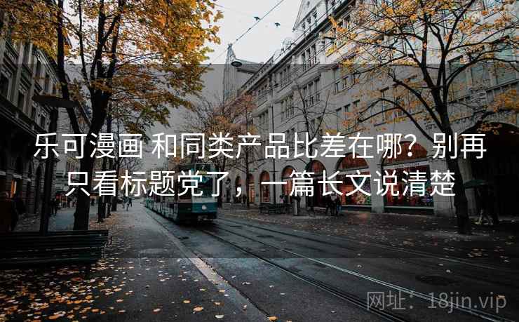 乐可漫画 和同类产品比差在哪?别再只看标题党了,一篇长文说清楚 乐可漫画 和同类产品比差在哪?别再只看标题党了,一篇长文说清楚