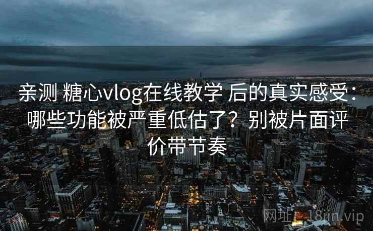 亲测 糖心vlog在线教学 后的真实感受：哪些功能被严重低估了？别被片面评价带节奏