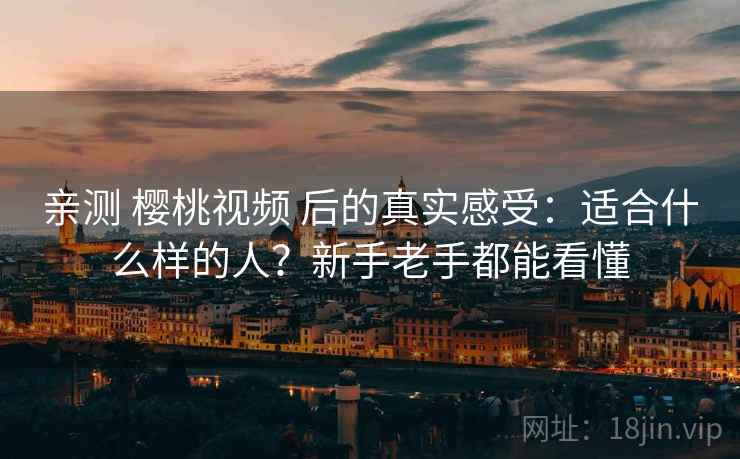 亲测 樱桃视频 后的真实感受：适合什么样的人？新手老手都能看懂