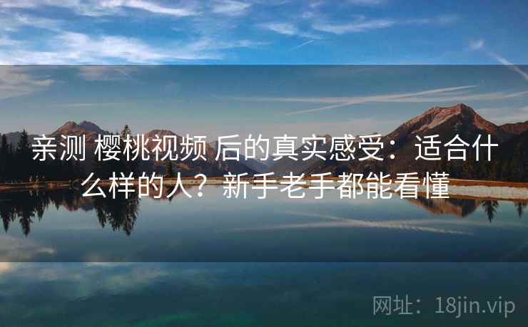 亲测 樱桃视频 后的真实感受:适合什么样的人?新手老手都能看懂 亲测 樱桃视频 后的真实感受:适合什么样的人?新手老手都能看懂