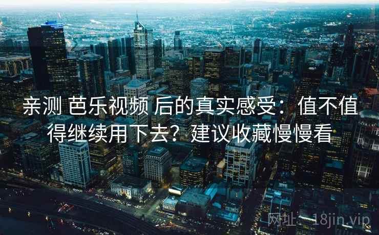亲测 芭乐视频 后的真实感受：值不值得继续用下去？建议收藏慢慢看
