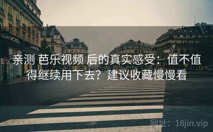亲测 芭乐视频 后的真实感受:值不值得继续用下去?建议收藏慢慢看 亲测 芭乐视频 后的真实感受:值不值得继续用下去?建议收藏慢慢看