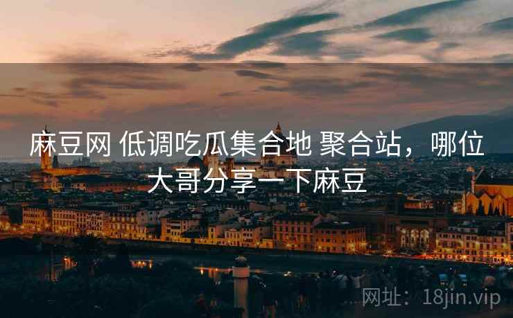 麻豆网 低调吃瓜集合地 聚合站,哪位大哥分享一下麻豆 麻豆网 低调吃瓜集合地 聚合站,哪位大哥分享一下麻豆