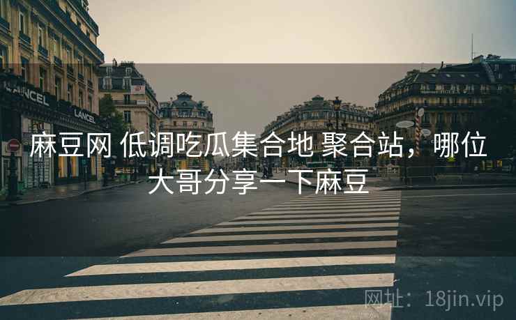 麻豆网 低调吃瓜集合地 聚合站，哪位大哥分享一下麻豆