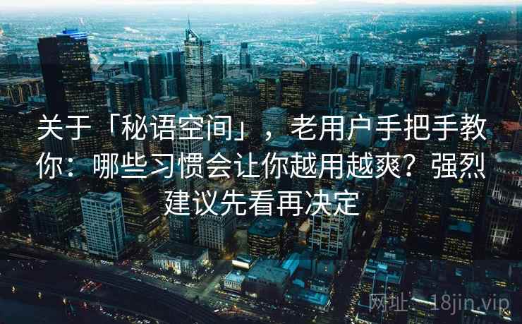 关于「秘语空间」，老用户手把手教你：哪些习惯会让你越用越爽？强烈建议先看再决定