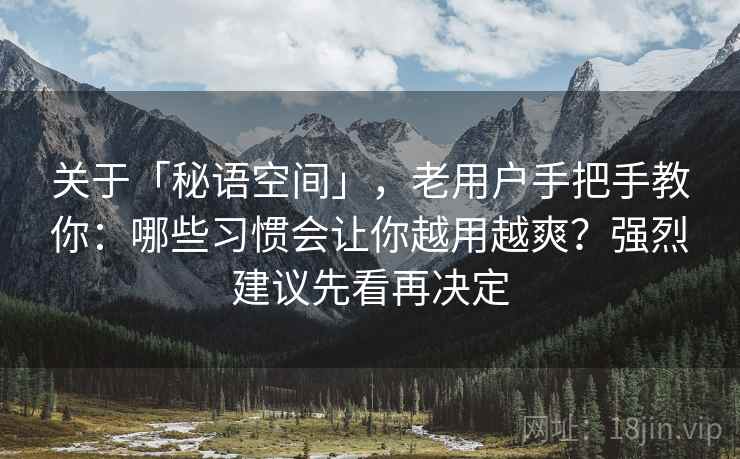 关于「秘语空间」,老用户手把手教你:哪些习惯会让你越用越爽?强烈建议先看再决定 关于「秘语空间」,老用户手把手教你:哪些习惯会让你越用越爽?强烈建议先看再决定
