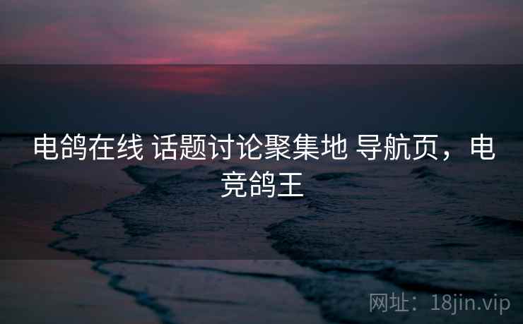 电鸽在线 话题讨论聚集地 导航页，电竞鸽王
