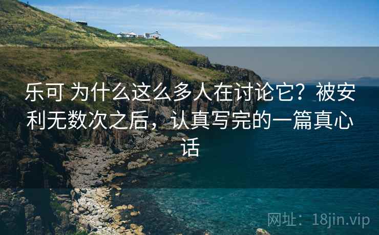 乐可 为什么这么多人在讨论它？被安利无数次之后，认真写完的一篇真心话