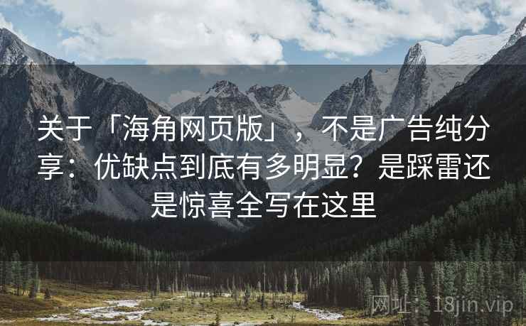 关于「海角网页版」，不是广告纯分享：优缺点到底有多明显？是踩雷还是惊喜全写在这里