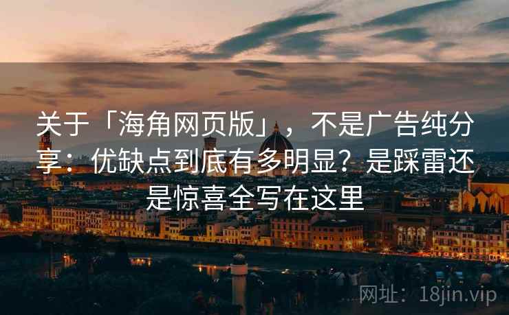 关于「海角网页版」，不是广告纯分享：优缺点到底有多明显？是踩雷还是惊喜全写在这里