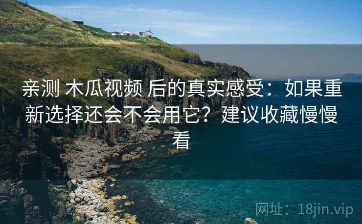 亲测 木瓜视频 后的真实感受：如果重新选择还会不会用它？建议收藏慢慢看