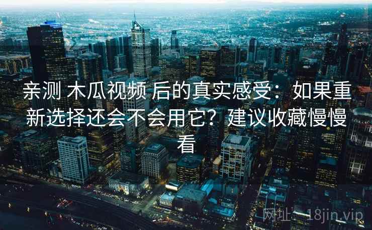 亲测 木瓜视频 后的真实感受:如果重新选择还会不会用它?建议收藏慢慢看 亲测 木瓜视频 后的真实感受:如果重新选择还会不会用它?建议收藏慢慢看