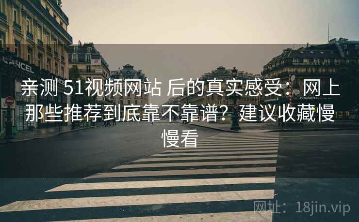 亲测 51视频网站 后的真实感受：网上那些推荐到底靠不靠谱？建议收藏慢慢看