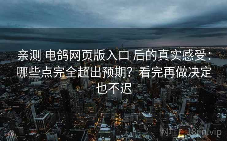 亲测 电鸽网页版入口 后的真实感受:哪些点完全超出预期?看完再做决定也不迟 亲测 电鸽网页版入口 后的真实感受:哪些点完全超出预期?看完再做决定也不迟