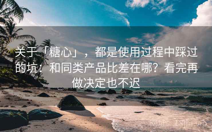 关于「糖心」,都是使用过程中踩过的坑:和同类产品比差在哪?看完再做决定也不迟 关于「糖心」,都是使用过程中踩过的坑:和同类产品比差在哪?看完再做决定也不迟