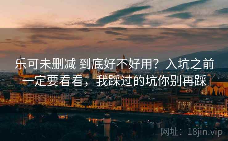 乐可未删减 到底好不好用？入坑之前一定要看看，我踩过的坑你别再踩