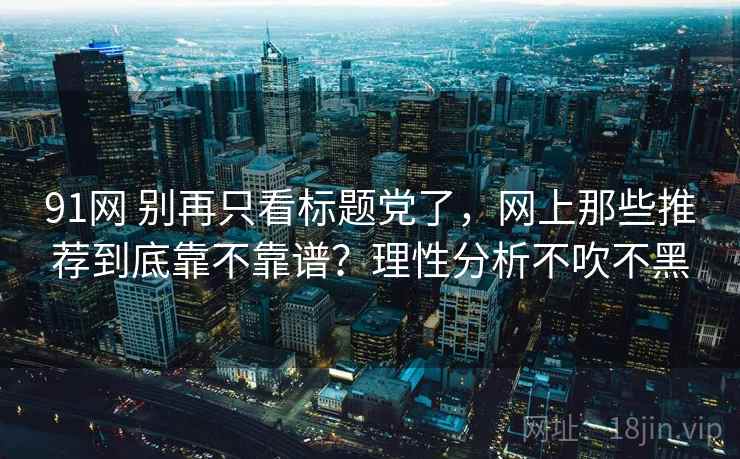 91网 别再只看标题党了，网上那些推荐到底靠不靠谱？理性分析不吹不黑