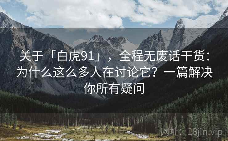 关于「白虎91」，全程无废话干货：为什么这么多人在讨论它？一篇解决你所有疑问