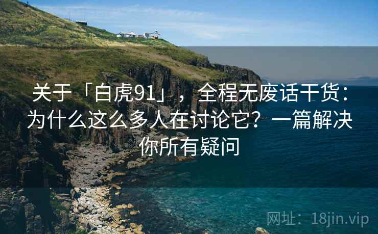 关于「白虎91」,全程无废话干货:为什么这么多人在讨论它?一篇解决你所有疑问 关于「白虎91」,全程无废话干货:为什么这么多人在讨论它?一篇解决你所有疑问