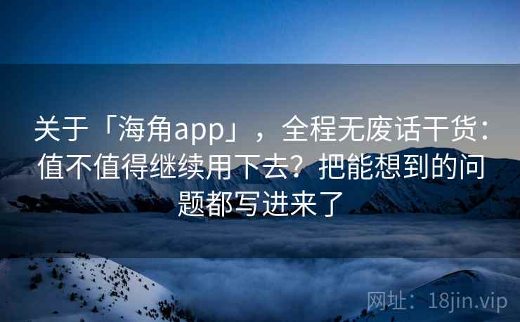 关于「海角app」，全程无废话干货：值不值得继续用下去？把能想到的问题都写进来了