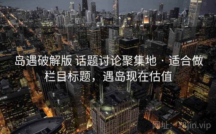 岛遇破解版 话题讨论聚集地 · 适合做栏目标题，遇岛现在估值