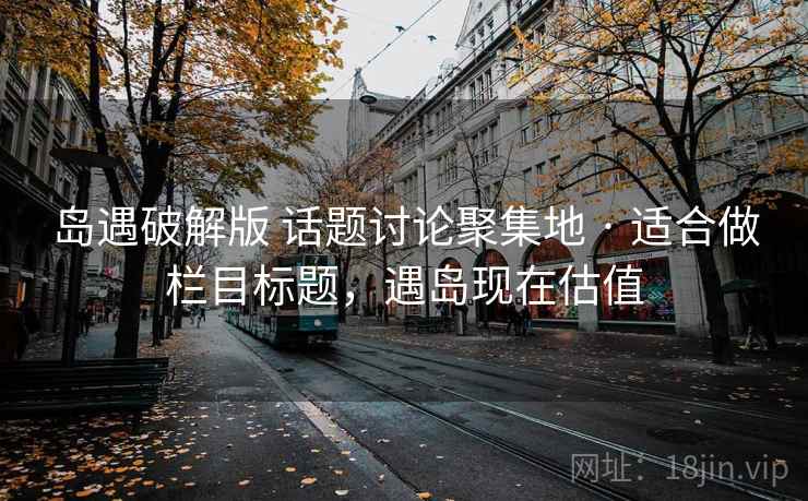 岛遇破解版 话题讨论聚集地 · 适合做栏目标题，遇岛现在估值
