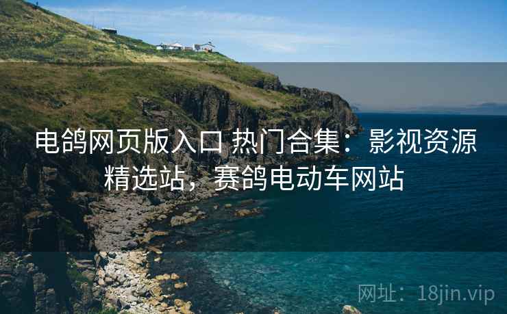 电鸽网页版入口 热门合集：影视资源精选站，赛鸽电动车网站