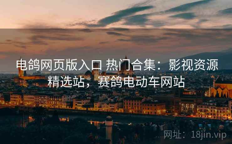 电鸽网页版入口 热门合集：影视资源精选站，赛鸽电动车网站