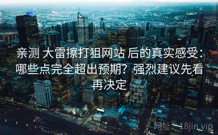 亲测 大雷擦打狙网站 后的真实感受：哪些点完全超出预期？强烈建议先看再决定