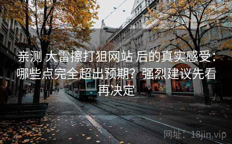 亲测 大雷擦打狙网站 后的真实感受:哪些点完全超出预期?强烈建议先看再决定 亲测 大雷擦打狙网站 后的真实感受:哪些点完全超出预期?强烈建议先看再决定