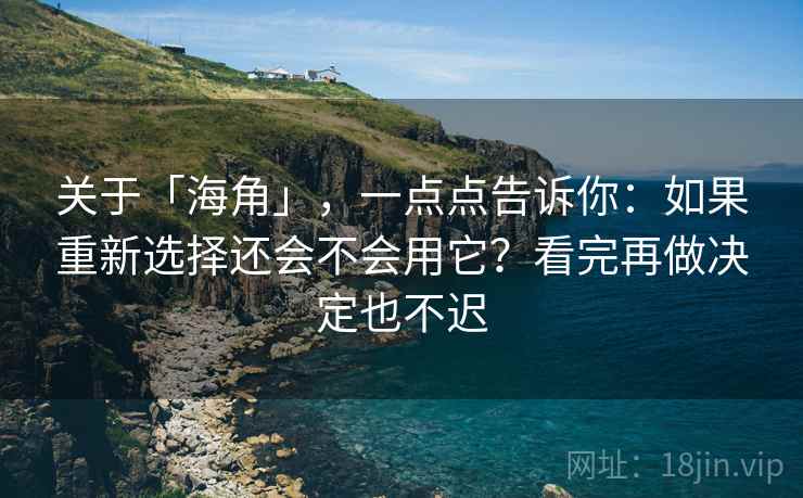 关于「海角」，一点点告诉你：如果重新选择还会不会用它？看完再做决定也不迟