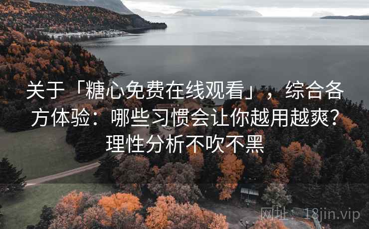 关于「糖心免费在线观看」，综合各方体验：哪些习惯会让你越用越爽？理性分析不吹不黑