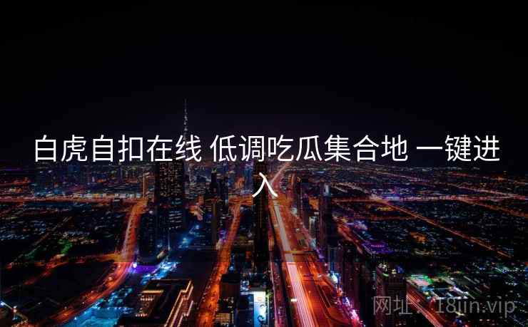 白虎自扣在线 低调吃瓜集合地 一键进入 白虎自扣在线 低调吃瓜集合地 一键进入