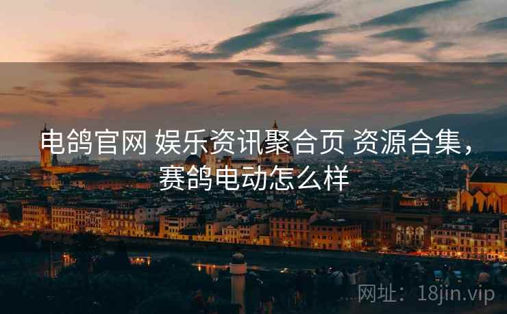 电鸽官网 娱乐资讯聚合页 资源合集，赛鸽电动怎么样