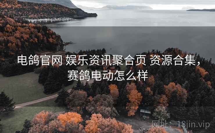 电鸽官网 娱乐资讯聚合页 资源合集,赛鸽电动怎么样 电鸽官网 娱乐资讯聚合页 资源合集,赛鸽电动怎么样