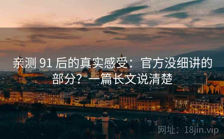 亲测 91 后的真实感受：官方没细讲的部分？一篇长文说清楚