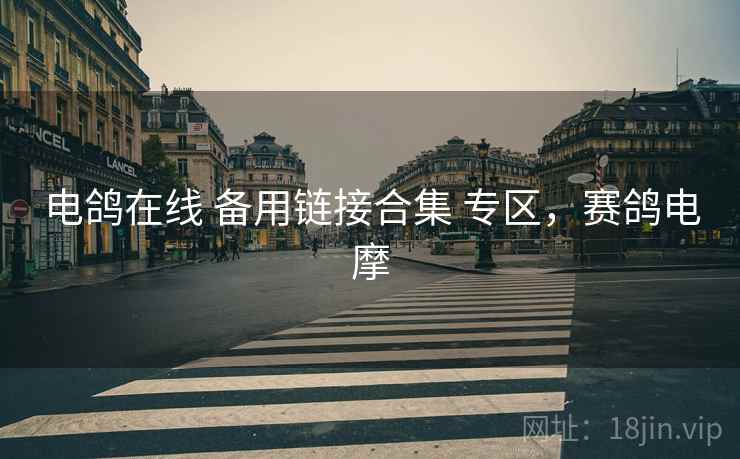 电鸽在线 备用链接合集 专区,赛鸽电摩 电鸽在线 备用链接合集 专区,赛鸽电摩