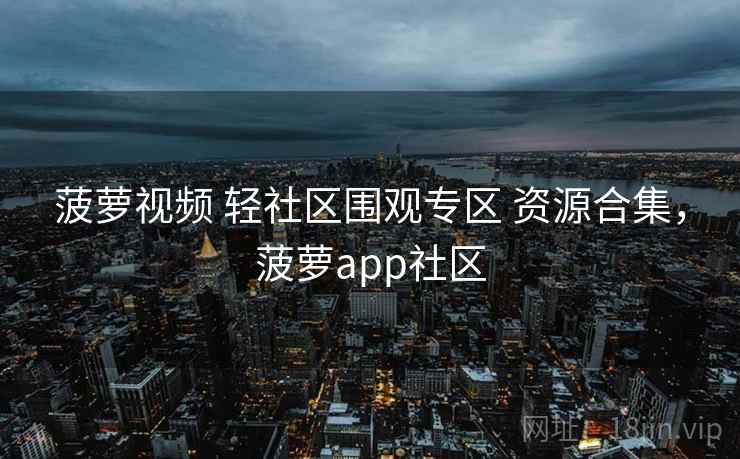 菠萝视频 轻社区围观专区 资源合集，菠萝app社区