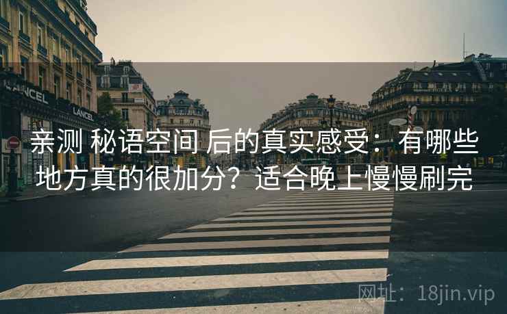 亲测 秘语空间 后的真实感受：有哪些地方真的很加分？适合晚上慢慢刷完