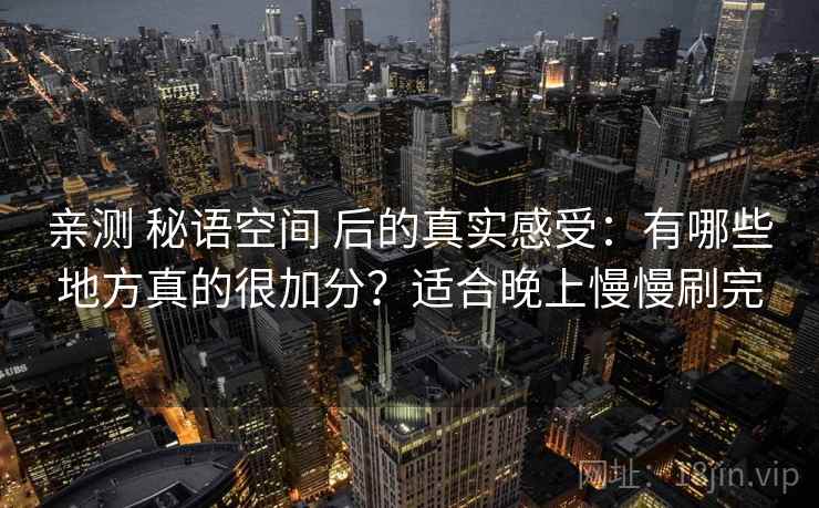 亲测 秘语空间 后的真实感受:有哪些地方真的很加分?适合晚上慢慢刷完 亲测 秘语空间 后的真实感受:有哪些地方真的很加分?适合晚上慢慢刷完