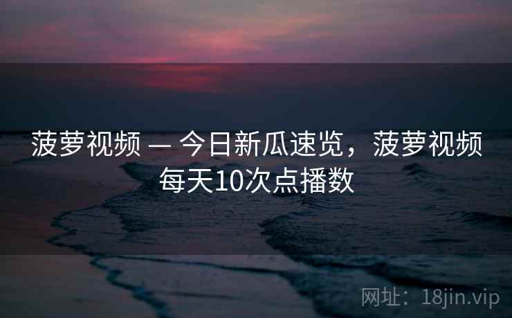 菠萝视频 — 今日新瓜速览,菠萝视频每天10次点播数 菠萝视频 — 今日新瓜速览,菠萝视频每天10次点播数