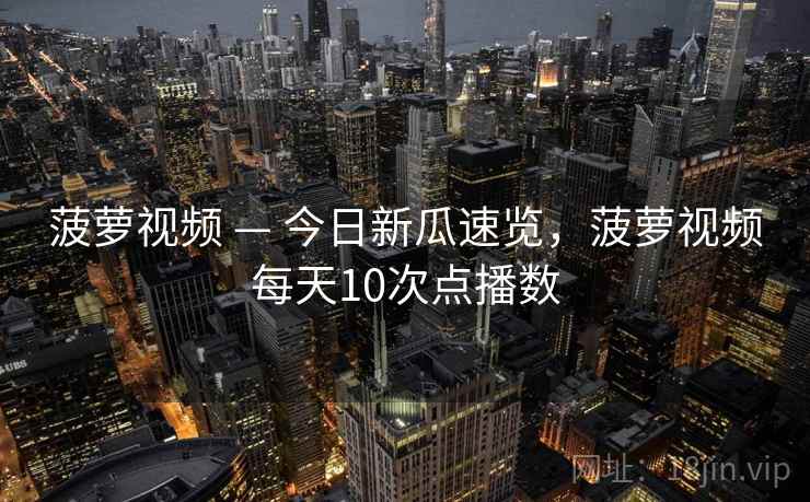 菠萝视频 — 今日新瓜速览，菠萝视频每天10次点播数