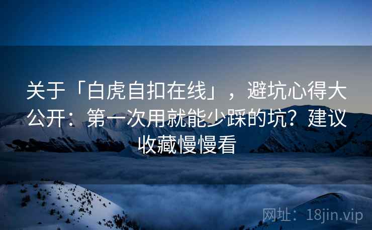 关于「白虎自扣在线」,避坑心得大公开:第一次用就能少踩的坑?建议收藏慢慢看 关于「白虎自扣在线」,避坑心得大公开:第一次用就能少踩的坑?建议收藏慢慢看