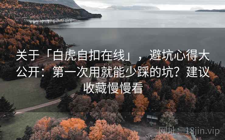 关于「白虎自扣在线」，避坑心得大公开：第一次用就能少踩的坑？建议收藏慢慢看