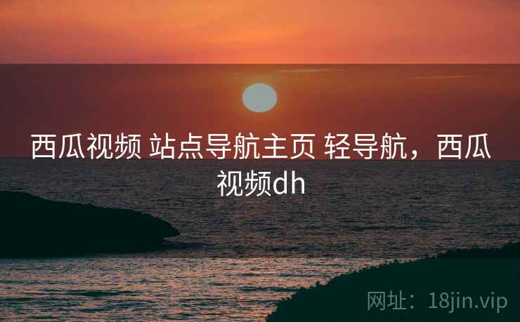 西瓜视频 站点导航主页 轻导航,西瓜视频dh 西瓜视频 站点导航主页 轻导航,西瓜视频dh